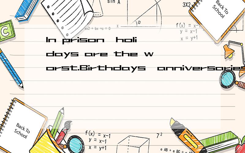 In prison,holidays are the worst.Birthdays,anniversaries,Thanksgiving,Christmas,even Valentine's Day can be 36 .It's difficult,and painful to be away from those we love-to be 37 of the celebrations and the memory making.Often we feel a little 38 or i