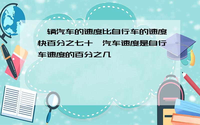 一辆汽车的速度比自行车的速度快百分之七十,汽车速度是自行车速度的百分之几