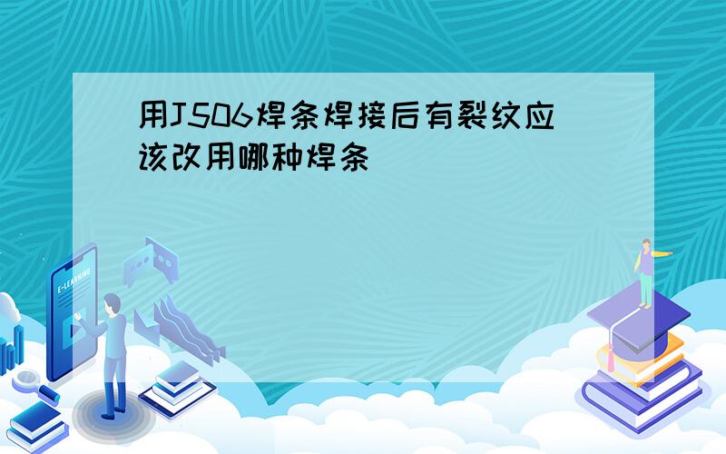 用J506焊条焊接后有裂纹应该改用哪种焊条