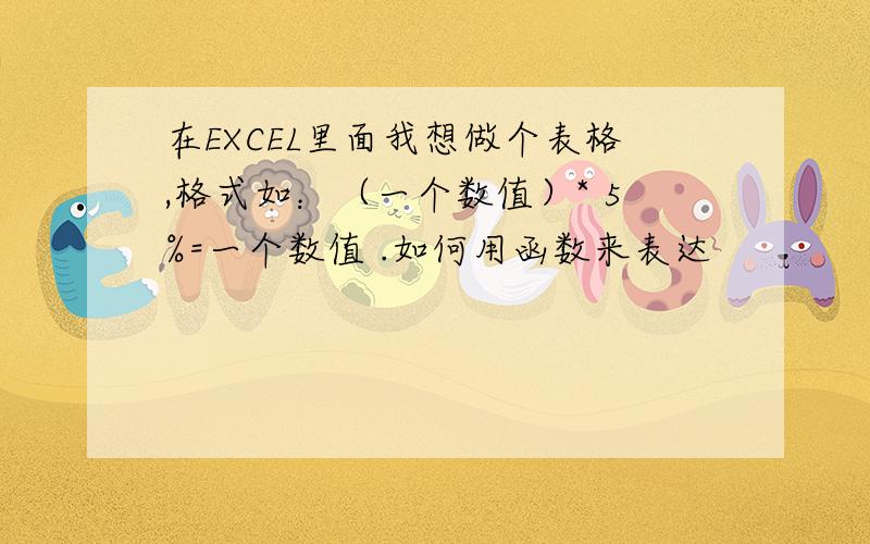 在EXCEL里面我想做个表格,格式如：（一个数值）* 5%=一个数值 .如何用函数来表达