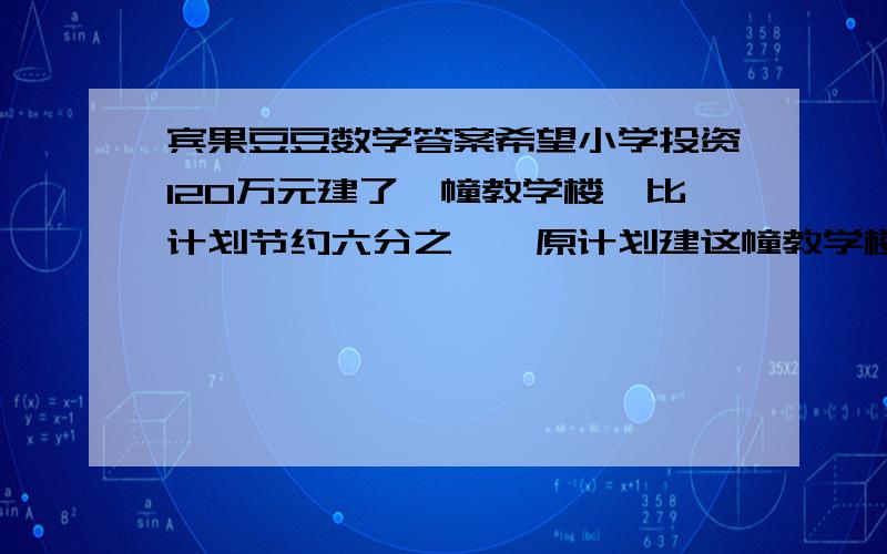 宾果豆豆数学答案希望小学投资120万元建了一幢教学楼,比计划节约六分之一,原计划建这幢教学楼要投资多少元?