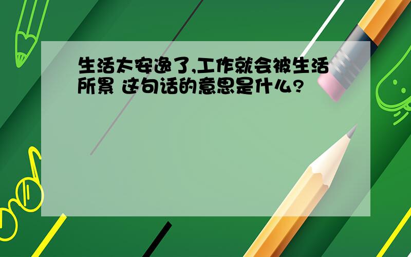 生活太安逸了,工作就会被生活所累 这句话的意思是什么?