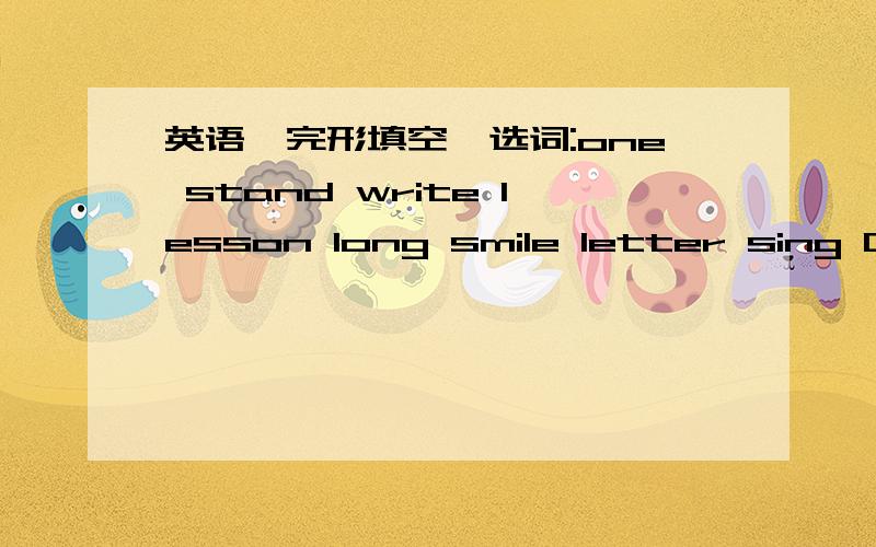 英语,完形填空,选词:one stand write lesson long smile letter sing One day,in an English class,the students are doing their___.their Ehglish teacher is very happy.She____some nice songs with them.and then she goes to the biackboard and _____ 