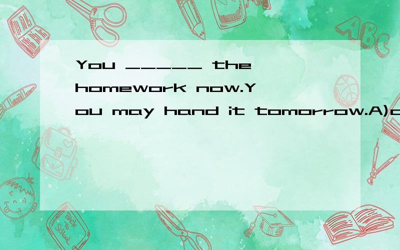 You _____ the homework now.You may hand it tomorrow.A)don't need to B)need to finishingC)needn't to finishing D)need to finish