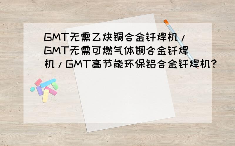 GMT无需乙炔铜合金钎焊机/GMT无需可燃气体铜合金钎焊机/GMT高节能环保铝合金钎焊机?