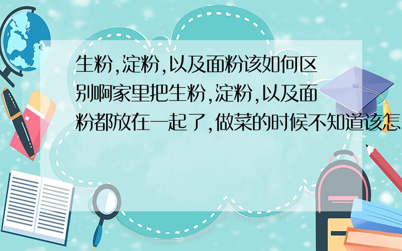 生粉,淀粉,以及面粉该如何区别啊家里把生粉,淀粉,以及面粉都放在一起了,做菜的时候不知道该怎么选了,因为这些东西都是白色粉末状,很难区别.容易选错