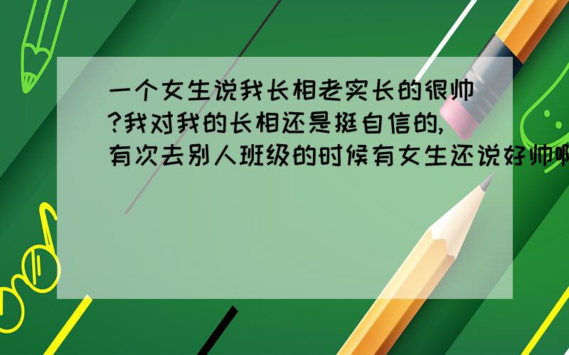 一个女生说我长相老实长的很帅?我对我的长相还是挺自信的,有次去别人班级的时候有女生还说好帅啊!得意!我讨厌被人家说做什么老实,尤其是长相老实和帅能联系在一起吗?谁来给我一个满