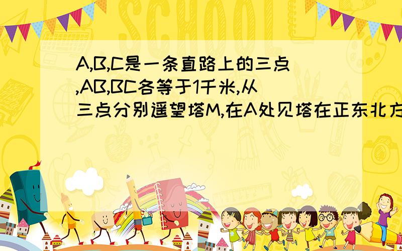 A,B,C是一条直路上的三点,AB,BC各等于1千米,从三点分别遥望塔M,在A处见塔在正东北方向,在B处见塔在正东方向,在C处见塔在南偏东60度,求塔与路的最短距离.