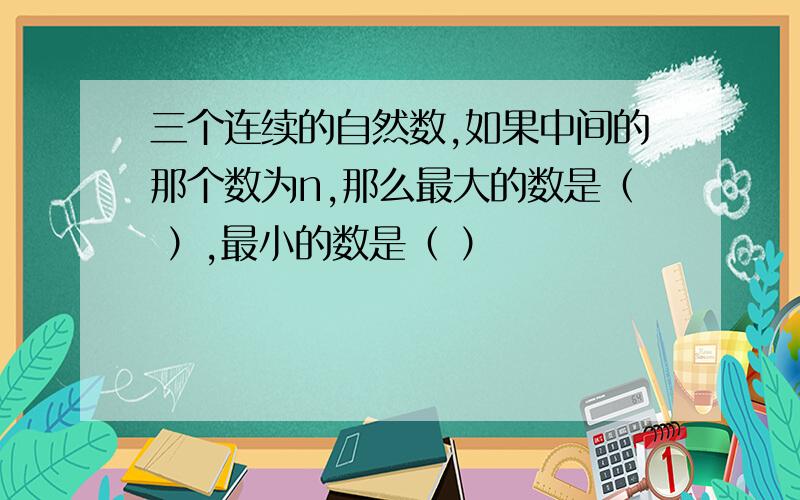 三个连续的自然数,如果中间的那个数为n,那么最大的数是（ ）,最小的数是（ ）