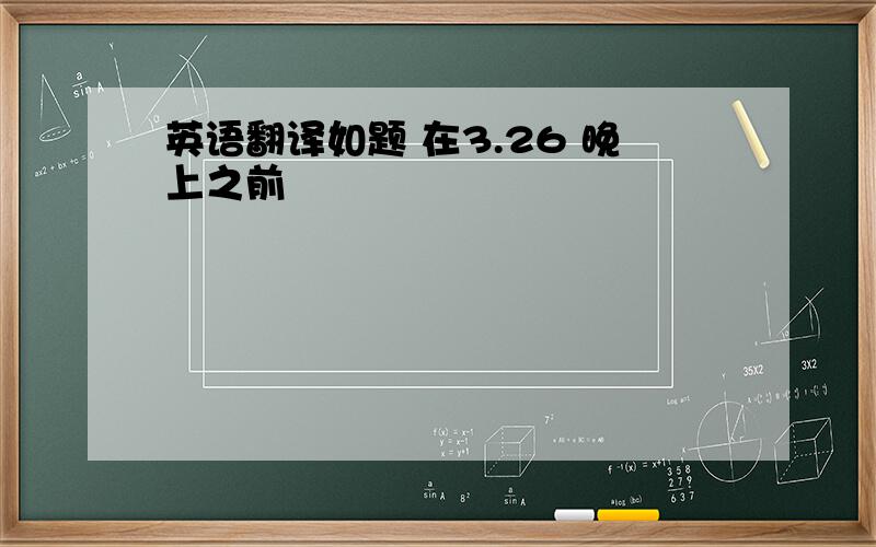 英语翻译如题 在3.26 晚上之前