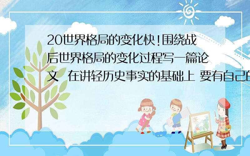 20世界格局的变化快!围绕战后世界格局的变化过程写一篇论文  在讲轻历史事实的基础上 要有自己的观点和认识  400-500字  好的追分阿