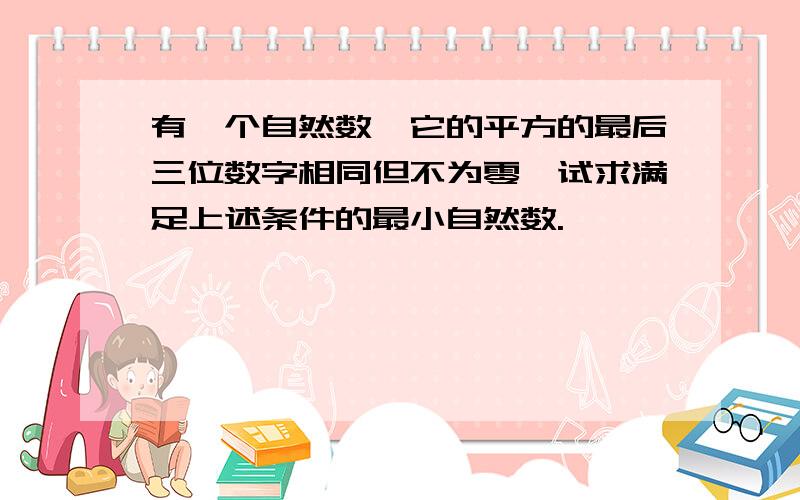 有一个自然数,它的平方的最后三位数字相同但不为零,试求满足上述条件的最小自然数.