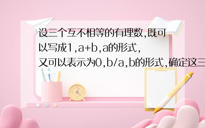 设三个互不相等的有理数,既可以写成1,a+b,a的形式,又可以表示为0,b/a,b的形式,确定这三个数为什么是1、0、-1?如果是这样后面不就成了0、-1、-1了么