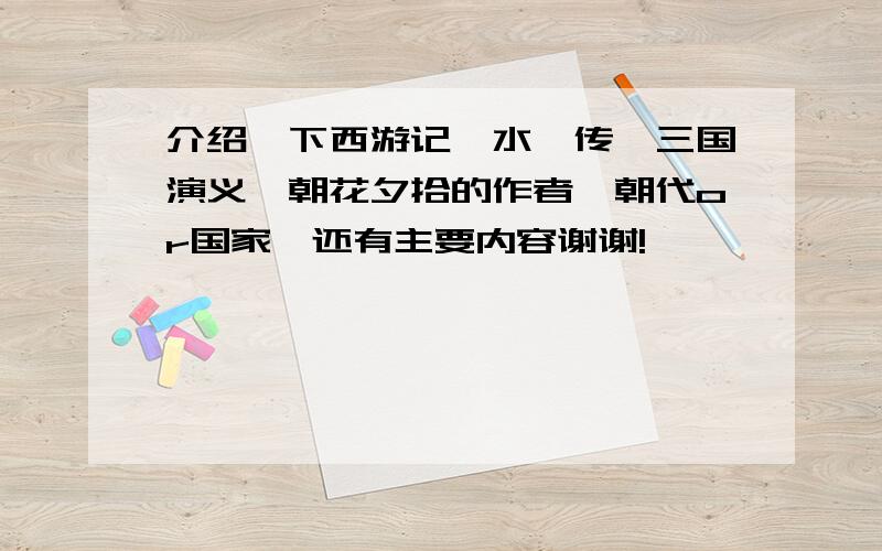 介绍一下西游记,水浒传,三国演义,朝花夕拾的作者,朝代or国家,还有主要内容谢谢!