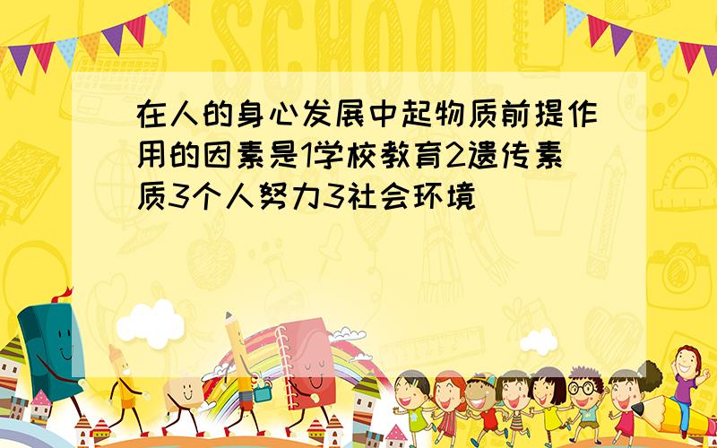 在人的身心发展中起物质前提作用的因素是1学校教育2遗传素质3个人努力3社会环境