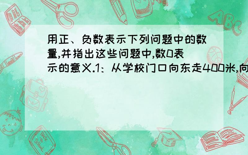 用正、负数表示下列问题中的数量,并指出这些问题中,数0表示的意义.1：从学校门口向东走400米,向西走200米.2：某商店本月盈利35 000元,上个月亏损5 400元.3：某种品牌的空调机五月份价格上调