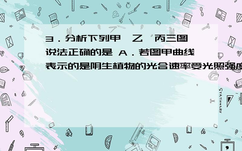 3．分析下列甲、乙、丙三图,说法正确的是 A．若图甲曲线表示的是阴生植物的光合速率受光照强度的影响,3．分析下列甲、乙、丙三图,说法正确的是A．若图甲曲线表示的是阴生植物的光合