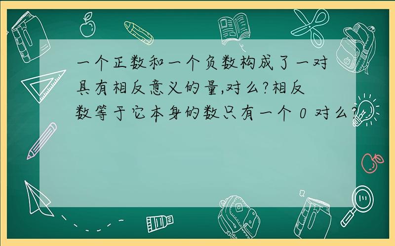 一个正数和一个负数构成了一对具有相反意义的量,对么?相反数等于它本身的数只有一个 0 对么?