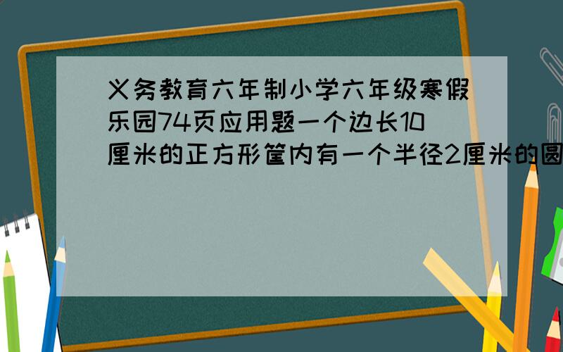 义务教育六年制小学六年级寒假乐园74页应用题一个边长10厘米的正方形筐内有一个半径2厘米的圆片,圆片紧贴正方形内壁水平滚动.求这个圆片滚动时经过的面积.