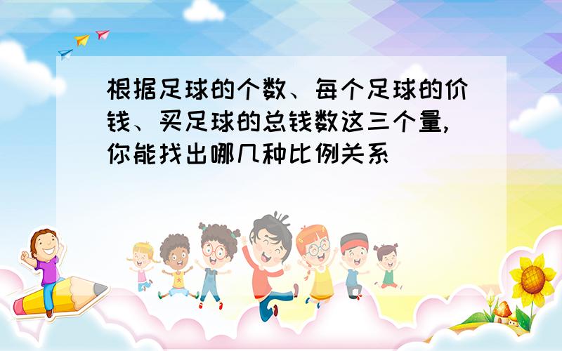 根据足球的个数、每个足球的价钱、买足球的总钱数这三个量,你能找出哪几种比例关系