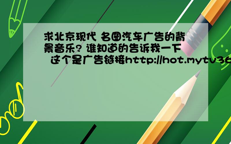 求北京现代 名图汽车广告的背景音乐? 谁知道的告诉我一下  这个是广告链接http://hot.mytv365.com/v/20131226/3301209.html