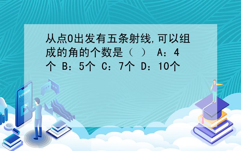 从点O出发有五条射线,可以组成的角的个数是（ ） A：4个 B：5个 C：7个 D：10个