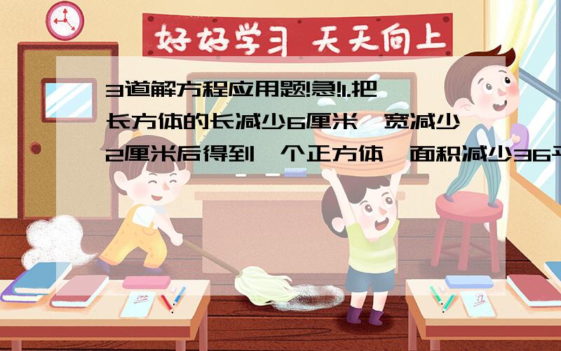 3道解方程应用题!急!1.把长方体的长减少6厘米,宽减少2厘米后得到一个正方体,面积减少36平方厘米,求原来长方体的面积.2.甲从东村到西村,同时乙从西村到东村,两人相遇后继续前进,当两人相