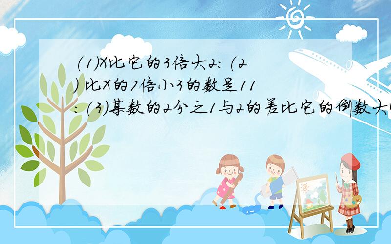 (1)X比它的3倍大2:(2) 比X的7倍小3的数是11:(3)某数的2分之1与2的差比它的倒数大4: