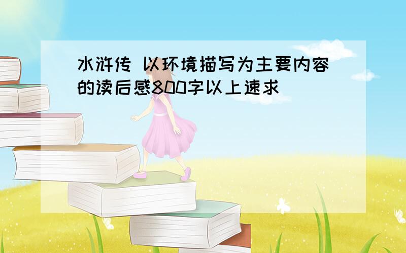 水浒传 以环境描写为主要内容的读后感800字以上速求