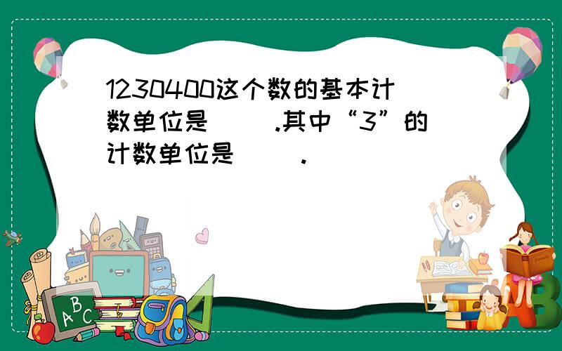 1230400这个数的基本计数单位是（ ）.其中“3”的计数单位是（ ）.