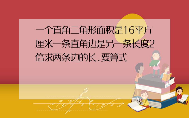 一个直角三角形面积是16平方厘米一条直角边是另一条长度2倍求两条边的长.要算式