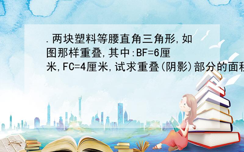 .两块塑料等腰直角三角形,如图那样重叠,其中:BF=6厘米,FC=4厘米,试求重叠(阴影)部分的面积?