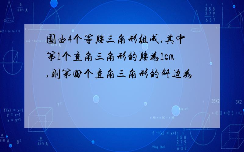 图由4个等腰三角形组成,其中第1个直角三角形的腰为1cm,则第四个直角三角形的斜边为