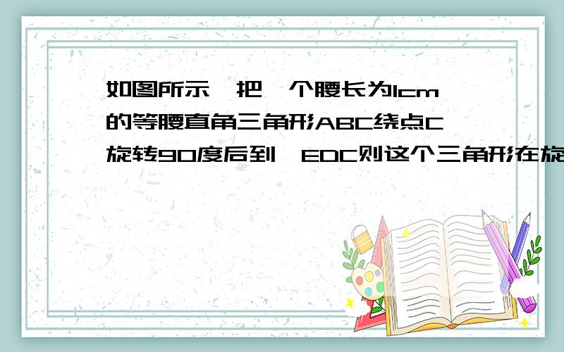 如图所示,把一个腰长为1cm的等腰直角三角形ABC绕点C旋转90度后到△EDC则这个三角形在旋转过程中所经过的面积是多少?