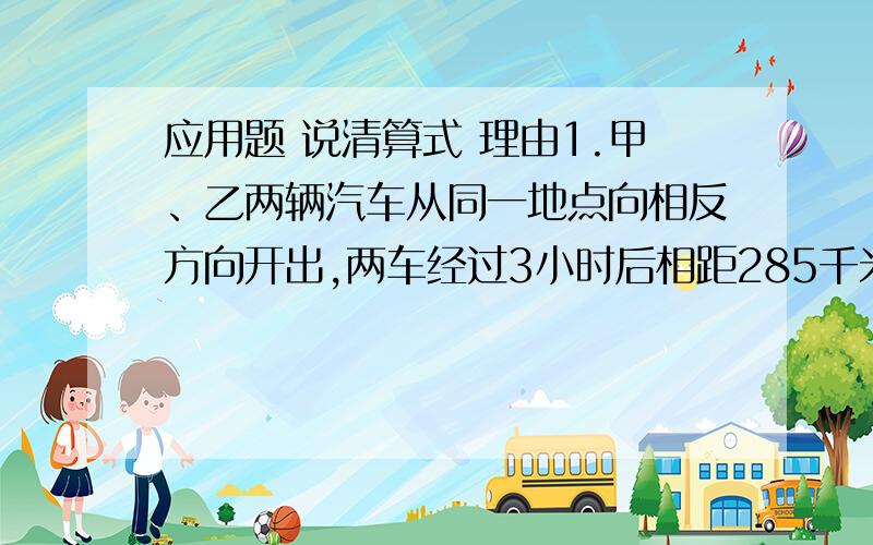 应用题 说清算式 理由1.甲、乙两辆汽车从同一地点向相反方向开出,两车经过3小时后相距285千米,其中甲车速度是乙车速度的9分之10,甲、乙两车每小时各行多少千米?2.果园管理员要将150千克