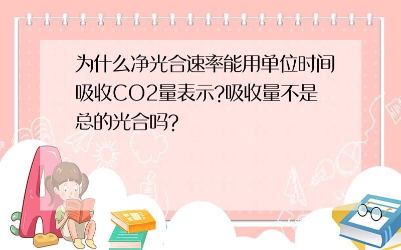 为什么净光合速率能用单位时间吸收CO2量表示?吸收量不是总的光合吗?