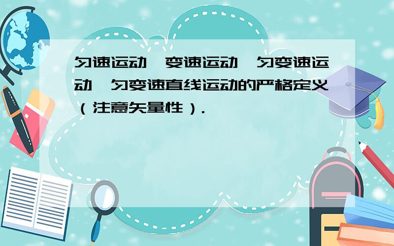 匀速运动、变速运动、匀变速运动、匀变速直线运动的严格定义（注意矢量性）.