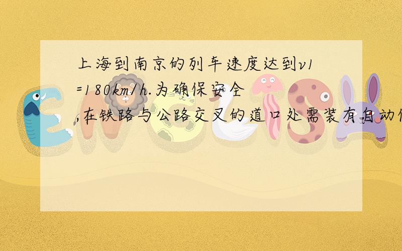 上海到南京的列车速度达到v1=180km/h.为确保安全,在铁路与公路交叉的道口处需装有自动信号灯,当列车还有一段距离才到达公路道口时,道口应亮出红灯,警告未越过停车线的汽车迅速制动,已越