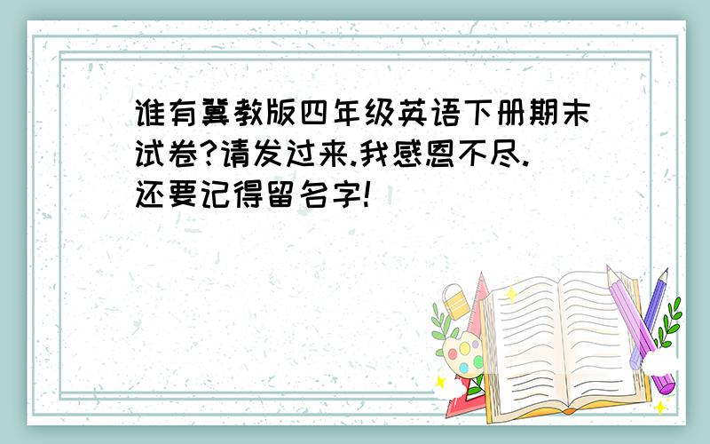 谁有冀教版四年级英语下册期末试卷?请发过来.我感恩不尽.还要记得留名字!