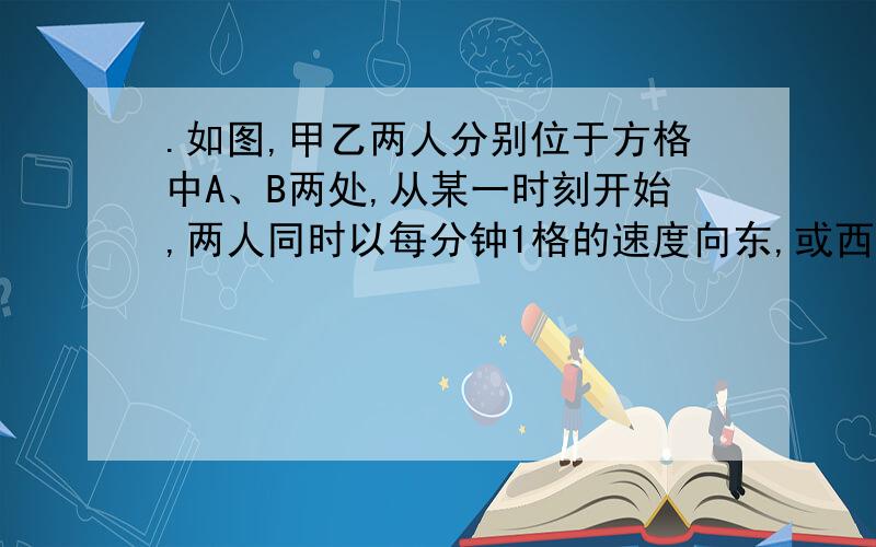 .如图,甲乙两人分别位于方格中A、B两处,从某一时刻开始,两人同时以每分钟1格的速度向东,或西,或南,或北方向行走.已知甲向东、西行走的概率均为1/4向北行走的概率分别为1/3和怕,乙向东西