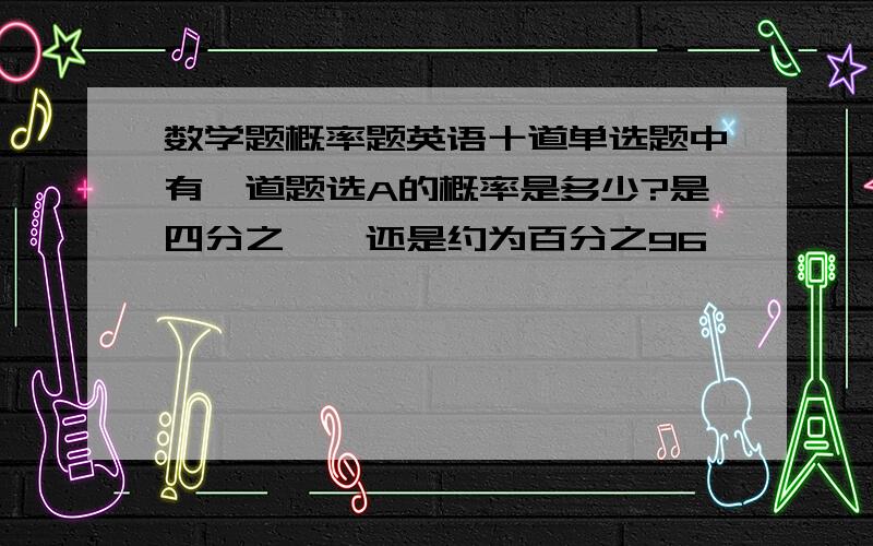 数学题概率题英语十道单选题中有一道题选A的概率是多少?是四分之一,还是约为百分之96