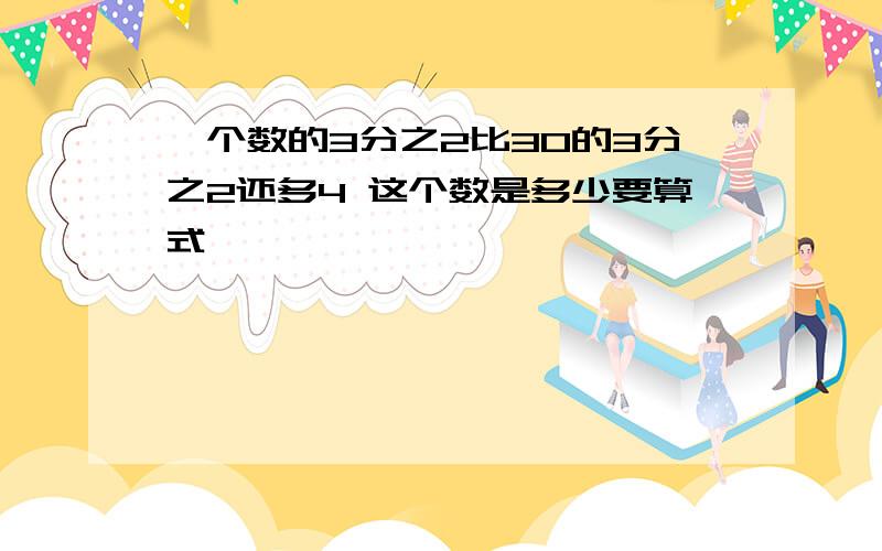 一个数的3分之2比30的3分之2还多4 这个数是多少要算式