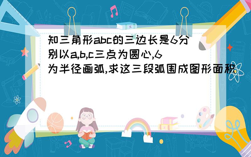 知三角形abc的三边长是6分别以a,b,c三点为圆心,6为半径画弧,求这三段弧围成图形面积