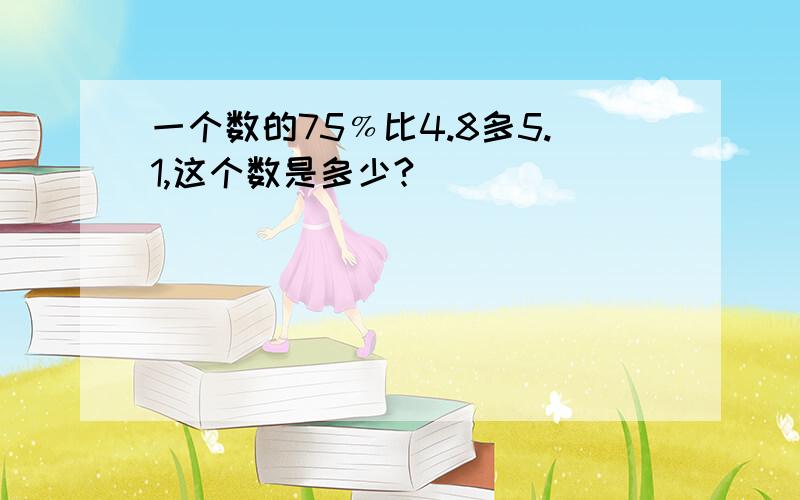 一个数的75﹪比4.8多5.1,这个数是多少?