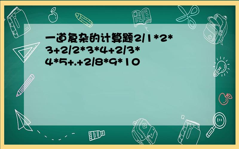 一道复杂的计算题2/1*2*3+2/2*3*4+2/3*4*5+.+2/8*9*10