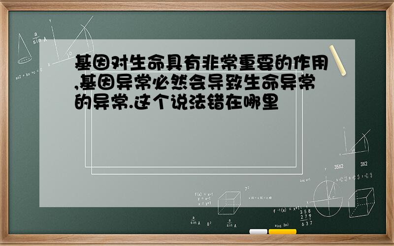 基因对生命具有非常重要的作用,基因异常必然会导致生命异常的异常.这个说法错在哪里