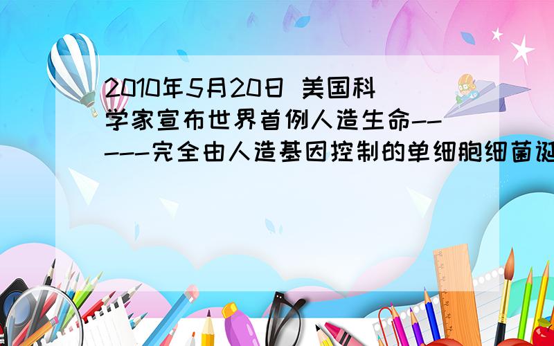 2010年5月20日 美国科学家宣布世界首例人造生命-----完全由人造基因控制的单细胞细菌诞生下列哪项不支持人造儿属于生命的特征A 含有CHON四种元素B 具有细胞膜拟核细胞质等细胞结构C 含有DN