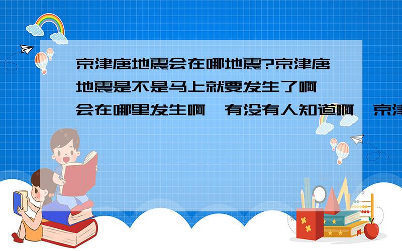 京津唐地震会在哪地震?京津唐地震是不是马上就要发生了啊,会在哪里发生啊,有没有人知道啊,京津塘地震的传说是真的吗?