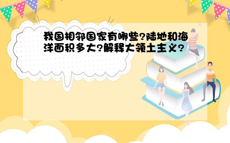 我国相邻国家有哪些?陆地和海洋面积多大?解释大领土主义?