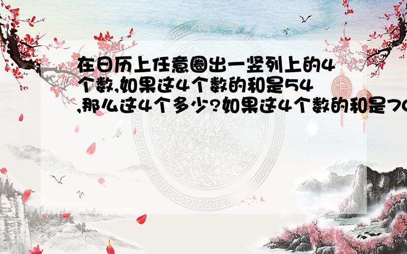 在日历上任意圈出一竖列上的4个数,如果这4个数的和是54,那么这4个多少?如果这4个数的和是70,这4个数是多少?怎样马上说出4个数是多少?｝